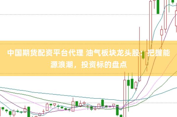 中國期貨配資平臺(tái)代理 油氣板塊龍頭股：把握能源浪潮，投資標(biāo)的盤點(diǎn)