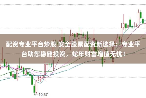 配資專業(yè)平臺炒股 安全股票配資新選擇：專業(yè)平臺助您穩(wěn)健投資，蛇年財富增值無憂！
