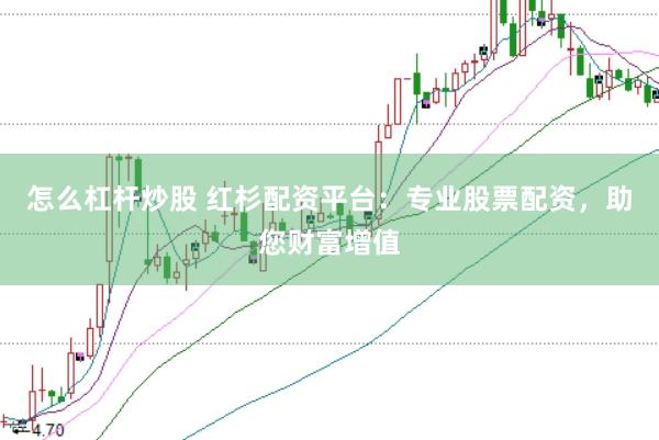 怎么杠桿炒股 紅杉配資平臺(tái)：專(zhuān)業(yè)股票配資，助您財(cái)富增值