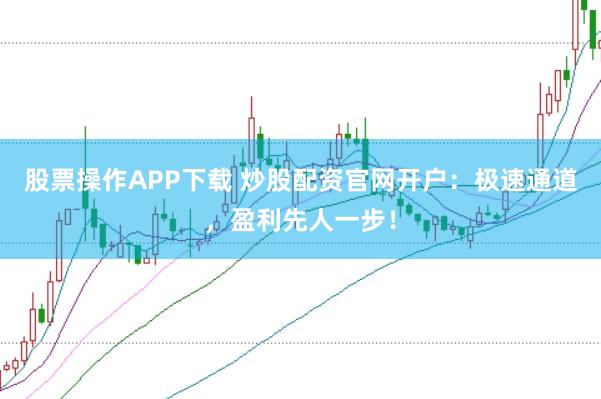 股票操作APP下載 炒股配資官網(wǎng)開戶：極速通道，盈利先人一步！