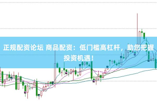 正規(guī)配資論壇 商品配資：低門檻高杠桿，助您把握投資機遇！
