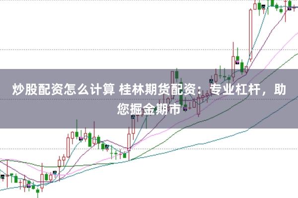 炒股配資怎么計(jì)算 桂林期貨配資：專業(yè)杠桿，助您掘金期市