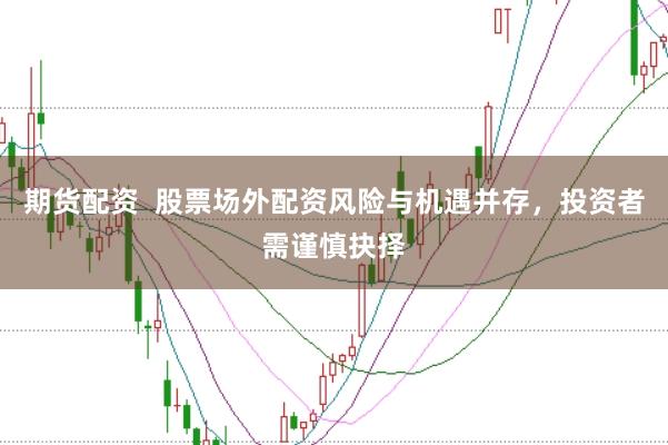 期貨配資  股票場(chǎng)外配資風(fēng)險(xiǎn)與機(jī)遇并存，投資者需謹(jǐn)慎抉擇