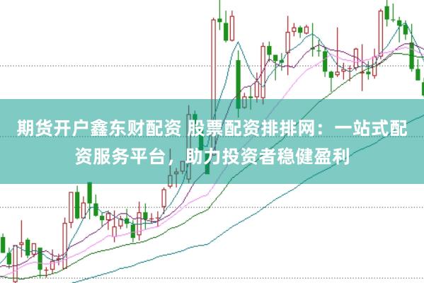 期貨開戶鑫東財配資 股票配資排排網(wǎng)：一站式配資服務(wù)平臺，助力投資者穩(wěn)健盈利