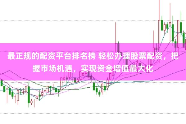 最正規(guī)的配資平臺排名榜 輕松辦理股票配資，把握市場機遇，實現(xiàn)資金增值最大化