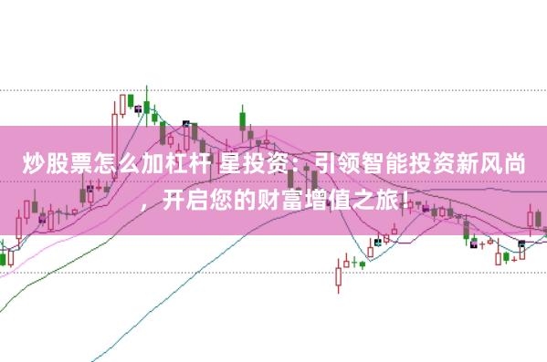 炒股票怎么加杠桿 星投資：引領(lǐng)智能投資新風(fēng)尚，開啟您的財富增值之旅！