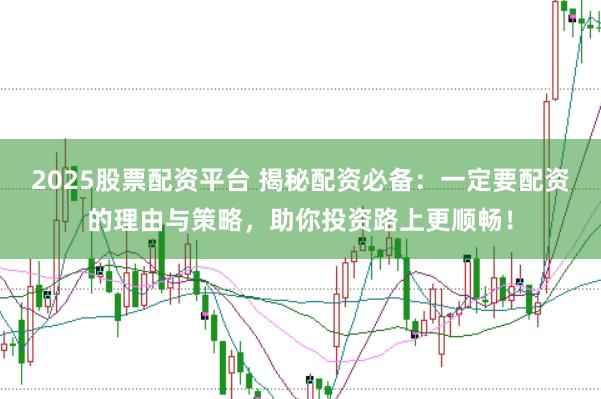 2025股票配資平臺 揭秘配資必備：一定要配資的理由與策略，助你投資路上更順暢！