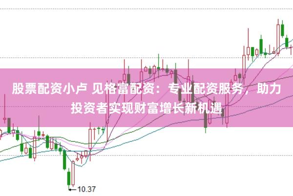 股票配資小盧 見(jiàn)格富配資：專(zhuān)業(yè)配資服務(wù)，助力投資者實(shí)現(xiàn)財(cái)富增長(zhǎng)新機(jī)遇