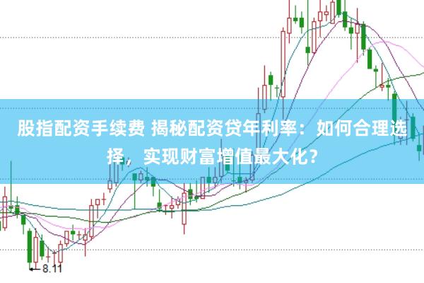 股指配資手續(xù)費(fèi) 揭秘配資貸年利率：如何合理選擇，實(shí)現(xiàn)財(cái)富增值最大化？