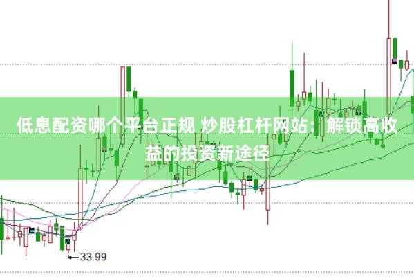 低息配資哪個平臺正規(guī) 炒股杠桿網(wǎng)站：解鎖高收益的投資新途徑