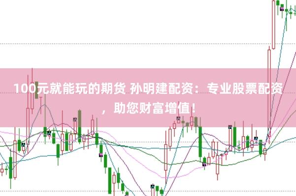 100元就能玩的期貨 孫明建配資：專(zhuān)業(yè)股票配資，助您財(cái)富增值！