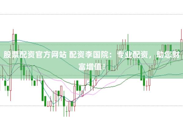 股票配資官方網(wǎng)站 配資李國院：專業(yè)配資，助您財富增值！