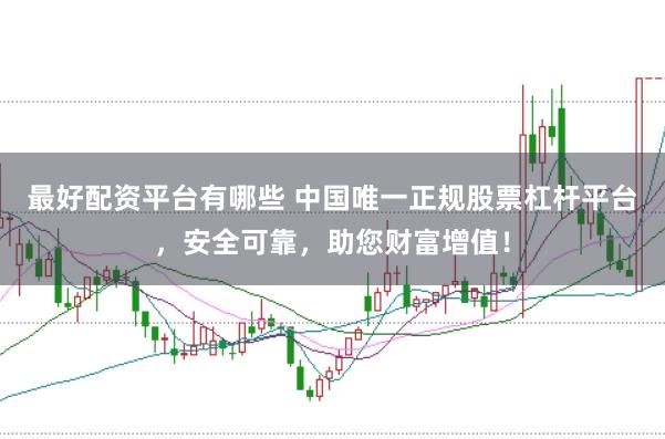 最好配資平臺(tái)有哪些 中國(guó)唯一正規(guī)股票杠桿平臺(tái)，安全可靠，助您財(cái)富增值！