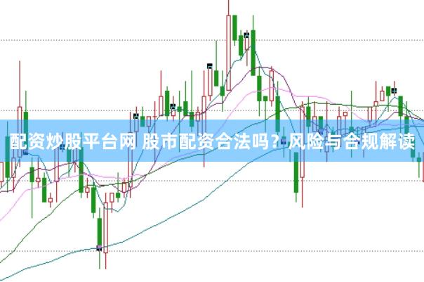 配資炒股平臺(tái)網(wǎng) 股市配資合法嗎？風(fēng)險(xiǎn)與合規(guī)解讀