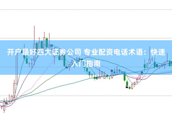 開(kāi)戶(hù)最好四大證券公司 專(zhuān)業(yè)配資電話(huà)術(shù)語(yǔ)：快速入門(mén)指南