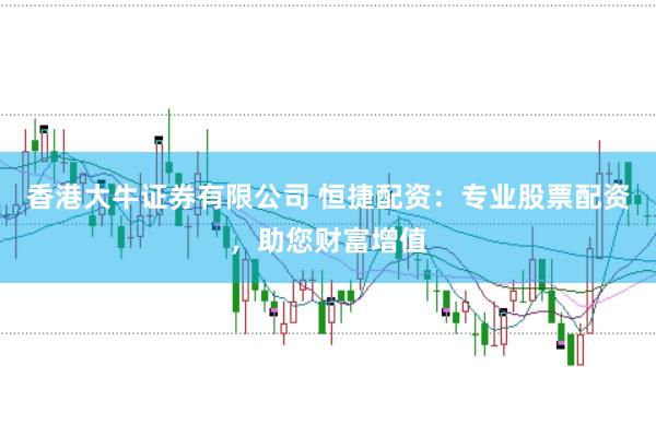 香港大牛證券有限公司 恒捷配資：專業(yè)股票配資，助您財富增值