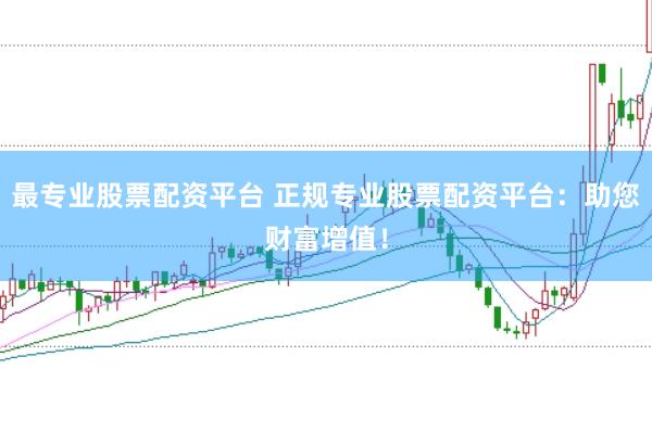 最專業(yè)股票配資平臺 正規(guī)專業(yè)股票配資平臺：助您財富增值！