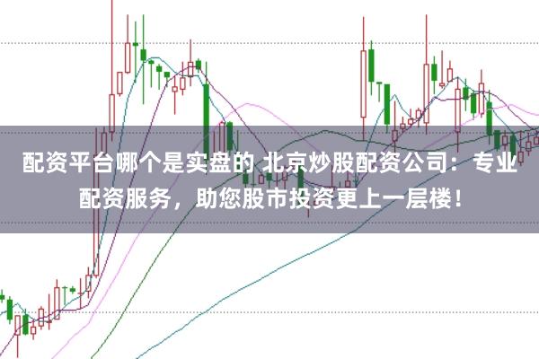 配資平臺(tái)哪個(gè)是實(shí)盤的 北京炒股配資公司：專業(yè)配資服務(wù)，助您股市投資更上一層樓！