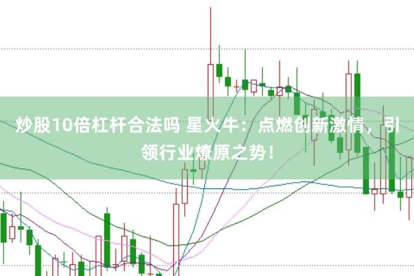 炒股10倍杠桿合法嗎 星火牛：點燃創(chuàng)新激情，引領(lǐng)行業(yè)燎原之勢！
