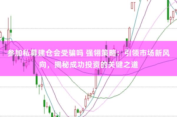 參加私募建倉會受騙嗎 強翎策略：引領市場新風向，揭秘成功投資的關鍵之道