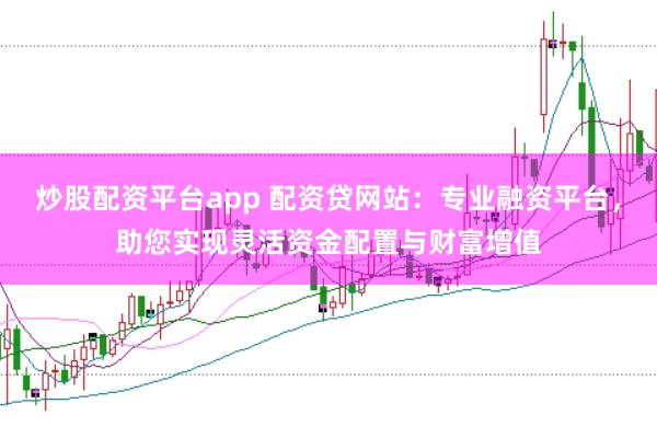 炒股配資平臺app 配資貸網(wǎng)站：專業(yè)融資平臺，助您實現(xiàn)靈活資金配置與財富增值