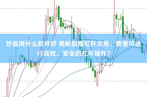 炒股用什么軟件好 揭秘股票杠桿交易：哪里可進行高效、安全的杠桿操作？