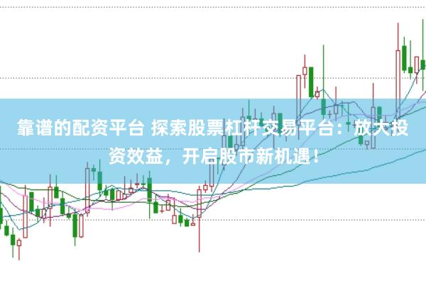 靠譜的配資平臺 探索股票杠桿交易平臺：放大投資效益，開啟股市新機遇！