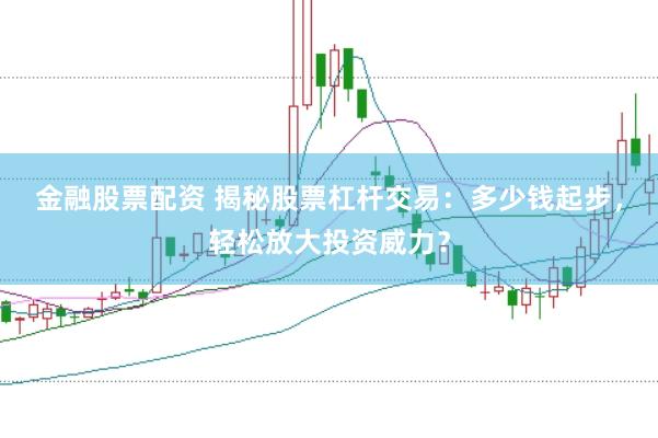 金融股票配資 揭秘股票杠桿交易：多少錢起步，輕松放大投資威力？