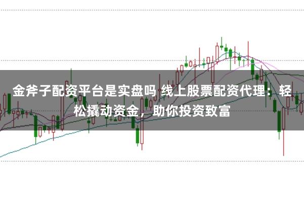 金斧子配資平臺(tái)是實(shí)盤(pán)嗎 線(xiàn)上股票配資代理：輕松撬動(dòng)資金，助你投資致富