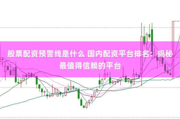 股票配資預警線是什么 國內(nèi)配資平臺排名：揭秘最值得信賴的平臺