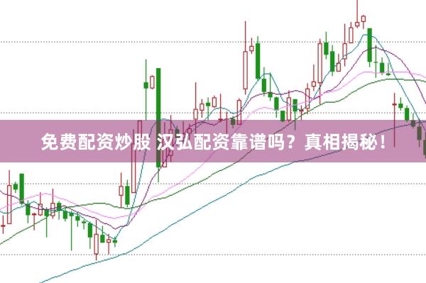 免費配資炒股 漢弘配資靠譜嗎？真相揭秘！