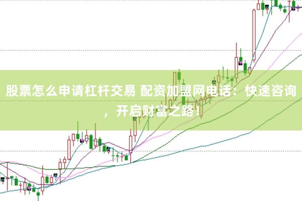股票怎么申請(qǐng)杠桿交易 配資加盟網(wǎng)電話：快速咨詢(xún)，開(kāi)啟財(cái)富之路！