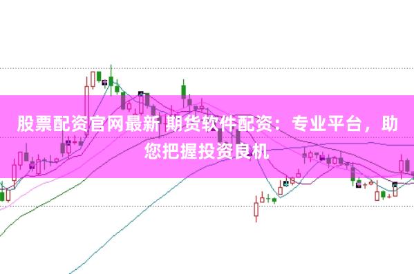 股票配資官網(wǎng)最新 期貨軟件配資：專(zhuān)業(yè)平臺(tái)，助您把握投資良機(jī)
