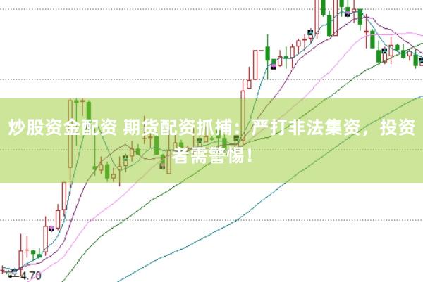炒股資金配資 期貨配資抓捕：嚴(yán)打非法集資，投資者需警惕！