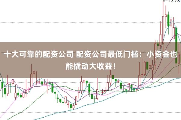 十大可靠的配資公司 配資公司最低門檻：小資金也能撬動大收益！