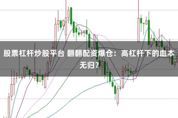 股票杠桿炒股平臺(tái) 翻翻配資爆倉(cāng)：高杠桿下的血本無歸？