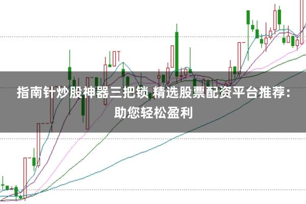 指南針炒股神器三把鎖 精選股票配資平臺推薦：助您輕松盈利