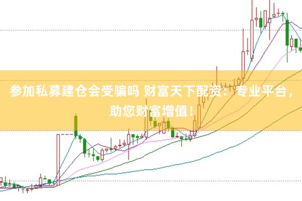 參加私募建倉會受騙嗎 財富天下配資：專業(yè)平臺，助您財富增值！