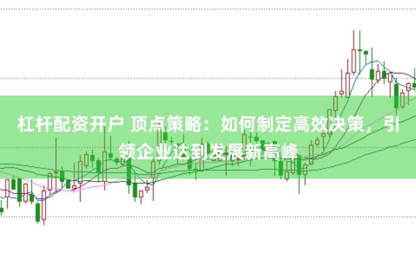 杠桿配資開戶 頂點策略：如何制定高效決策，引領(lǐng)企業(yè)達到發(fā)展新高峰