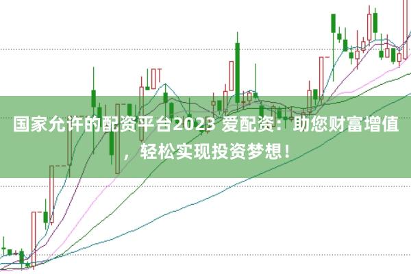 國家允許的配資平臺(tái)2023 愛配資：助您財(cái)富增值，輕松實(shí)現(xiàn)投資夢(mèng)想！