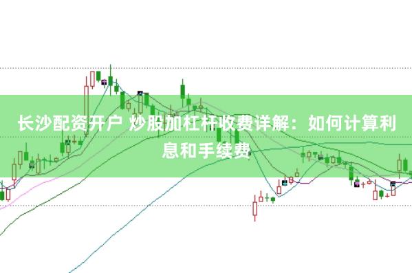 長沙配資開戶 炒股加杠桿收費詳解：如何計算利息和手續(xù)費