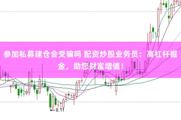 參加私募建倉(cāng)會(huì)受騙嗎 配資炒股業(yè)務(wù)員：高杠桿掘金，助您財(cái)富增值！