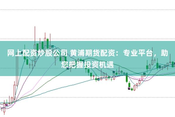 網(wǎng)上配資炒股公司 黃浦期貨配資：專(zhuān)業(yè)平臺(tái)，助您把握投資機(jī)遇