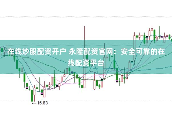在線炒股配資開(kāi)戶 永隆配資官網(wǎng)：安全可靠的在線配資平臺(tái)