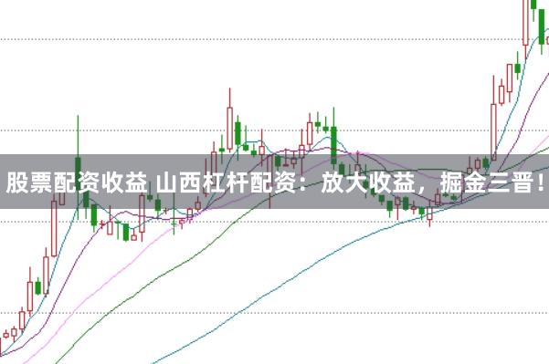 股票配資收益 山西杠桿配資：放大收益，掘金三晉！