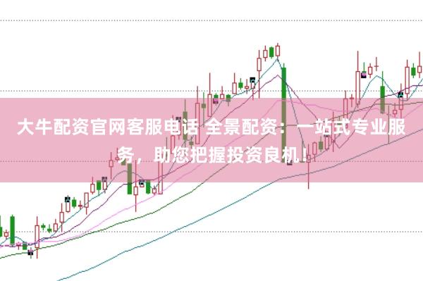 大牛配資官網(wǎng)客服電話 全景配資：一站式專業(yè)服務(wù)，助您把握投資良機(jī)！