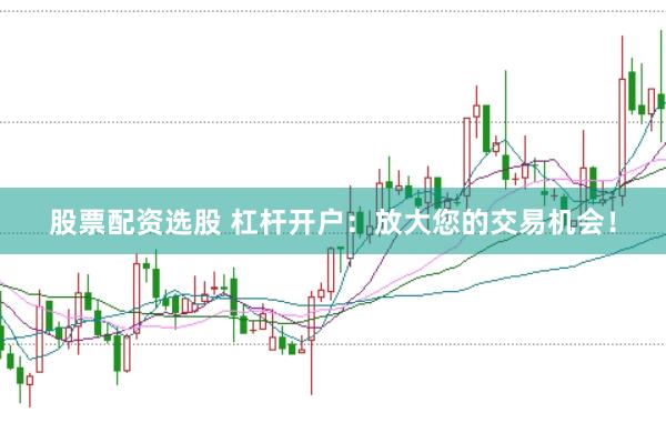 股票配資選股 杠桿開戶：放大您的交易機(jī)會！