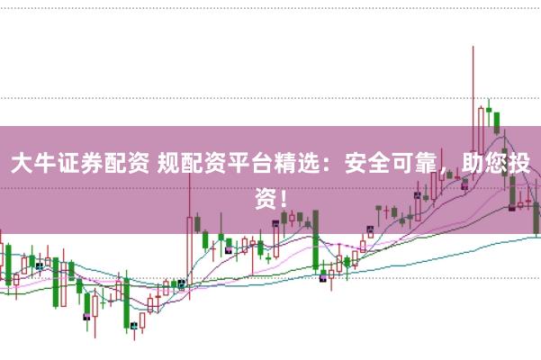 大牛證券配資 規(guī)配資平臺(tái)精選：安全可靠，助您投資！