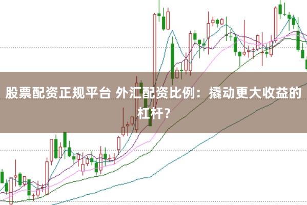 股票配資正規(guī)平臺(tái) 外匯配資比例：撬動(dòng)更大收益的杠桿？