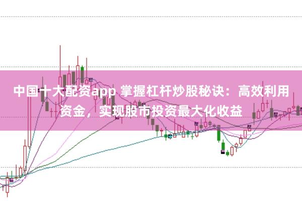 中國十大配資app 掌握杠桿炒股秘訣：高效利用資金，實現(xiàn)股市投資最大化收益